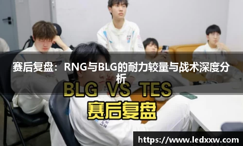 赛后复盘：RNG与BLG的耐力较量与战术深度分析